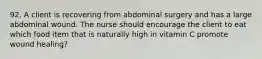 92. A client is recovering from abdominal surgery and has a large abdominal wound. The nurse should encourage the client to eat which food item that is naturally high in vitamin C promote wound healing?