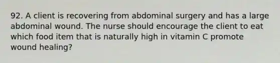 92. A client is recovering from abdominal surgery and has a large abdominal wound. The nurse should encourage the client to eat which food item that is naturally high in vitamin C promote wound healing?