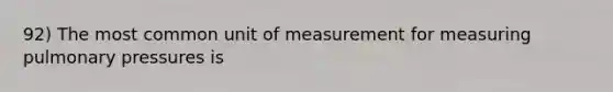 92) The most common unit of measurement for measuring pulmonary pressures is