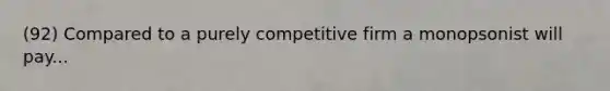 (92) Compared to a purely competitive firm a monopsonist will pay...