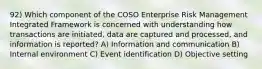 92) Which component of the COSO Enterprise Risk Management Integrated Framework is concerned with understanding how transactions are initiated, data are captured and processed, and information is reported? A) Information and communication B) Internal environment C) Event identification D) Objective setting