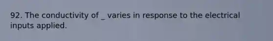 92. The conductivity of _ varies in response to the electrical inputs applied.