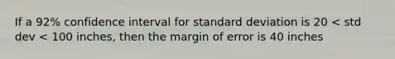 If a 92% confidence interval for standard deviation is 20 < std dev < 100 inches, then the margin of error is 40 inches