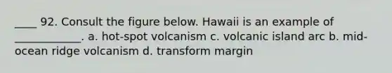 ____ 92. Consult the figure below. Hawaii is an example of ____________. a. hot-spot volcanism c. volcanic island arc b. mid-ocean ridge volcanism d. transform margin