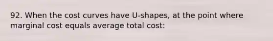 92. When the cost curves have U-shapes, at the point where marginal cost equals average total cost: