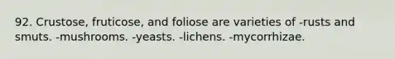 92. Crustose, fruticose, and foliose are varieties of -rusts and smuts. -mushrooms. -yeasts. -lichens. -mycorrhizae.