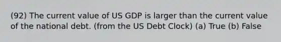 (92) The current value of US GDP is larger than the current value of the national debt. (from the US Debt Clock) (a) True (b) False