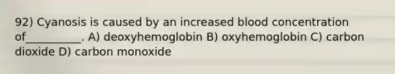 92) Cyanosis is caused by an increased blood concentration of__________. A) deoxyhemoglobin B) oxyhemoglobin C) carbon dioxide D) carbon monoxide