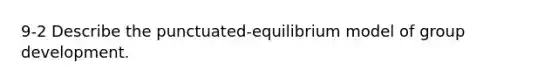 9-2 Describe the punctuated-equilibrium model of group development.