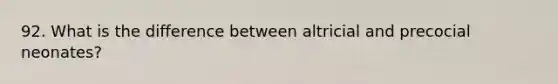 92. What is the difference between altricial and precocial neonates?