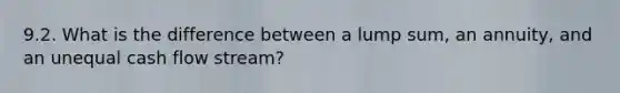 9.2. What is the difference between a lump sum, an annuity, and an unequal cash flow stream?