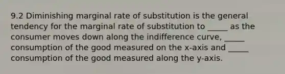 9.2 Diminishing marginal rate of substitution is the general tendency for the marginal rate of substitution to​ _____ as the consumer moves down along the indifference​ curve, _____ consumption of the good measured on the​ x-axis and​ _____ consumption of the good measured along the​ y-axis.