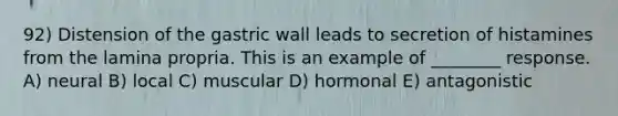 92) Distension of the gastric wall leads to secretion of histamines from the lamina propria. This is an example of ________ response. A) neural B) local C) muscular D) hormonal E) antagonistic