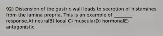 92) Distension of the gastric wall leads to secretion of histamines from the lamina propria. This is an example of ________ response.A) neuralB) local C) muscularD) hormonalE) antagonistic