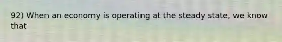 92) When an economy is operating at the steady state, we know that