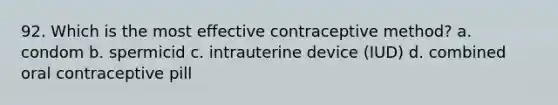 92. Which is the most effective contraceptive method? a. condom b. spermicid c. intrauterine device (IUD) d. combined oral contraceptive pill