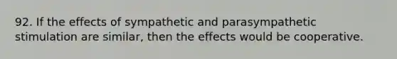 92. If the effects of sympathetic and parasympathetic stimulation are similar, then the effects would be cooperative.