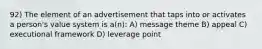 92) The element of an advertisement that taps into or activates a person's value system is a(n): A) message theme B) appeal C) executional framework D) leverage point