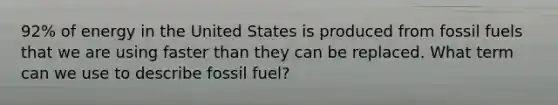 92% of energy in the United States is produced from fossil fuels that we are using faster than they can be replaced. What term can we use to describe fossil fuel?