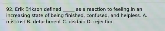 92. Erik Erikson defined _____ as a reaction to feeling in an increasing state of being finished, confused, and helpless. A. mistrust B. detachment C. disdain D. rejection