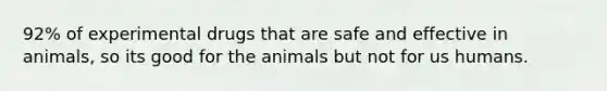 92% of experimental drugs that are safe and effective in animals, so its good for the animals but not for us humans.