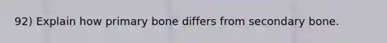 92) Explain how primary bone differs from secondary bone.