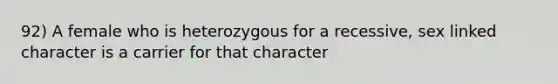 92) A female who is heterozygous for a recessive, sex linked character is a carrier for that character