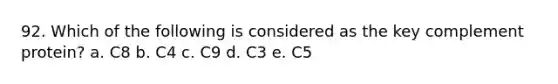 92. Which of the following is considered as the key complement protein? a. C8 b. C4 c. C9 d. C3 e. C5