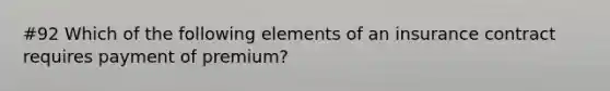 #92 Which of the following elements of an insurance contract requires payment of premium?