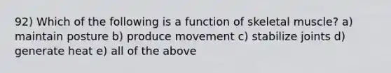 92) Which of the following is a function of skeletal muscle? a) maintain posture b) produce movement c) stabilize joints d) generate heat e) all of the above