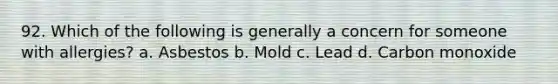 92. Which of the following is generally a concern for someone with allergies? a. Asbestos b. Mold c. Lead d. Carbon monoxide