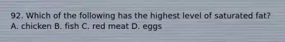 92. Which of the following has the highest level of saturated fat? A. chicken B. fish C. red meat D. eggs