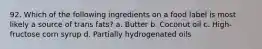 92. Which of the following ingredients on a food label is most likely a source of trans fats? a. Butter b. Coconut oil c. High-fructose corn syrup d. Partially hydrogenated oils