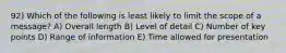 92) Which of the following is least likely to limit the scope of a message? A) Overall length B) Level of detail C) Number of key points D) Range of information E) Time allowed for presentation