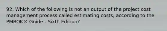 92. Which of the following is not an output of the project cost management process called estimating costs, according to the PMBOK® Guide - Sixth Edition?