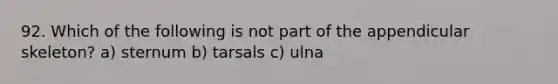 92. Which of the following is not part of the appendicular skeleton? a) sternum b) tarsals c) ulna