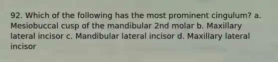 92. Which of the following has the most prominent cingulum? a. Mesiobuccal cusp of the mandibular 2nd molar b. Maxillary lateral incisor c. Mandibular lateral incisor d. Maxillary lateral incisor