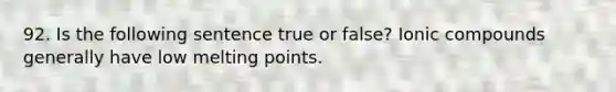 92. Is the following sentence true or false? Ionic compounds generally have low melting points.