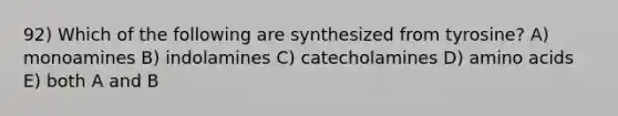 92) Which of the following are synthesized from tyrosine? A) monoamines B) indolamines C) catecholamines D) amino acids E) both A and B