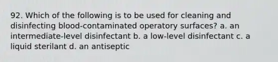 92. Which of the following is to be used for cleaning and disinfecting blood-contaminated operatory surfaces? a. an intermediate-level disinfectant b. a low-level disinfectant c. a liquid sterilant d. an antiseptic