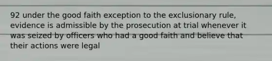 92 under the good faith exception to the exclusionary rule, evidence is admissible by the prosecution at trial whenever it was seized by officers who had a good faith and believe that their actions were legal