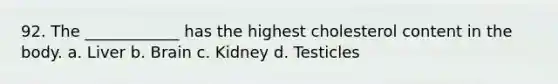 92. The ____________ has the highest cholesterol content in the body. a. Liver b. Brain c. Kidney d. Testicles