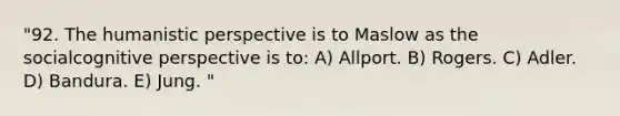 "92. The humanistic perspective is to Maslow as the socialcognitive perspective is to: A) Allport. B) Rogers. C) Adler. D) Bandura. E) Jung. "