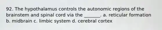 92. The hypothalamus controls the autonomic regions of the brainstem and spinal cord via the _______. a. reticular formation b. midbrain c. limbic system d. cerebral cortex