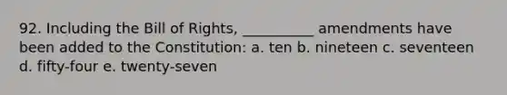 92. Including the Bill of Rights, __________ amendments have been added to the Constitution: a. ten b. nineteen c. seventeen d. fifty-four e. twenty-seven