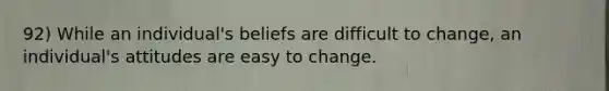 92) While an individual's beliefs are difficult to change, an individual's attitudes are easy to change.