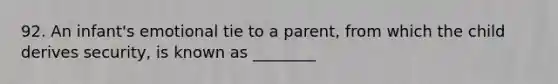 92. An infant's emotional tie to a parent, from which the child derives security, is known as ________