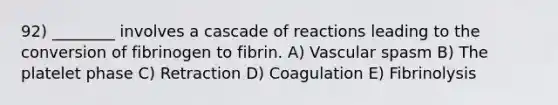 92) ________ involves a cascade of reactions leading to the conversion of fibrinogen to fibrin. A) Vascular spasm B) The platelet phase C) Retraction D) Coagulation E) Fibrinolysis