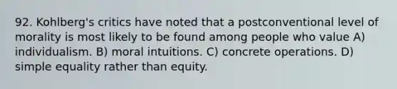 92. Kohlberg's critics have noted that a postconventional level of morality is most likely to be found among people who value A) individualism. B) moral intuitions. C) concrete operations. D) simple equality rather than equity.