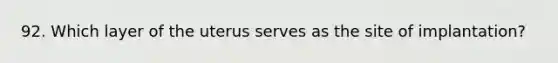 92. Which layer of the uterus serves as the site of implantation?